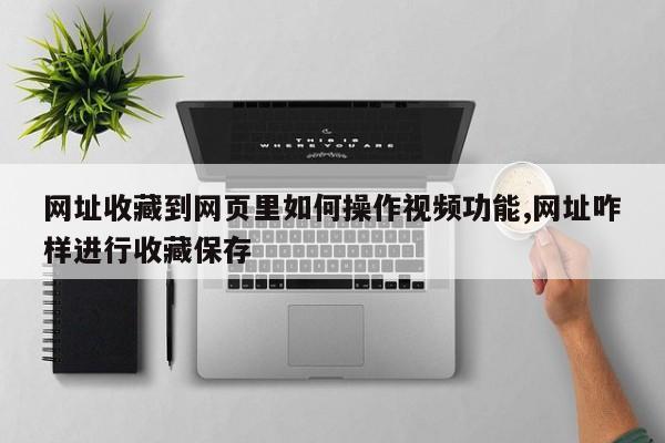 网址收藏到网页里如何操作视频功能,网址咋样进行收藏保存