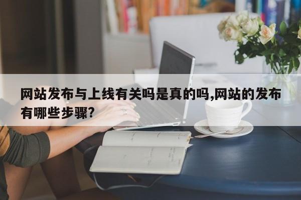 网站发布与上线有关吗是真的吗,网站的发布有哪些步骤?