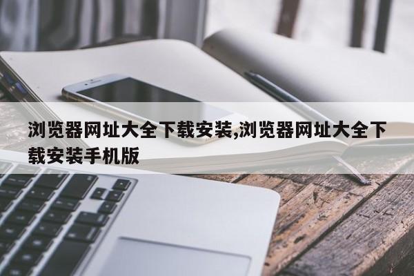 浏览器网址大全下载安装,浏览器网址大全下载安装手机版